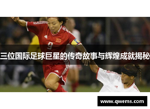 三位国际足球巨星的传奇故事与辉煌成就揭秘