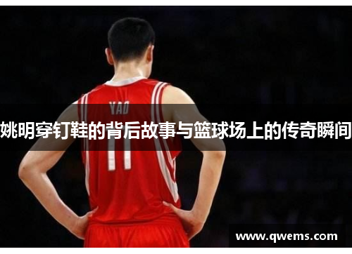 姚明穿钉鞋的背后故事与篮球场上的传奇瞬间