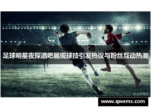 足球明星夜探酒吧展现球技引发热议与粉丝互动热潮