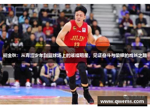 胡金秋：从青涩少年到篮球场上的璀璨明星，见证奋斗与荣耀的成长之路