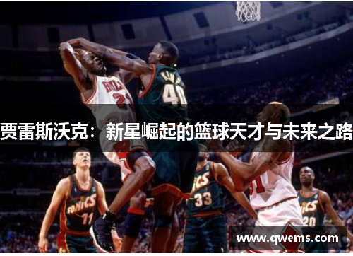 贾雷斯沃克：新星崛起的篮球天才与未来之路